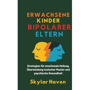 Haven, Skylar Erwachsene Kinder bipolarer Eltern: Strategien für emotionale Heilung, Überwindung toxischer Muster und psychische Gesundheit Haven, Skylar Erwachsene Kinder bipolarer Eltern: Strategien für emotionale Heilung, Überwindung toxischer Muster und psychische Gesundheit