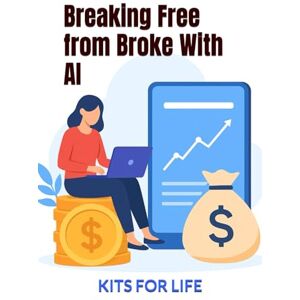 KITS FOR LIFE Breaking Free from Broke With AI: A Practical Guide to Using Artificial Intelligence to Make More Money, Build Skills, and Escape Finan-cial Struggle KITS FOR LIFE Breaking Free from Broke With AI: A Practical Guide to Using Artificial Intelligence to Make More Money, Build Skills, and Escape Finan-cial Struggle
