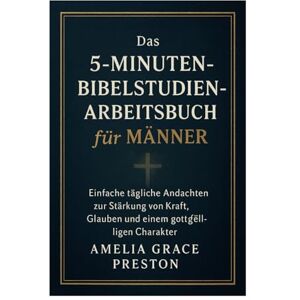 Preston, Amelia Grace Das 5-Minuten-Bibelstudien-Arbeitsbuch für Männer: Einfache tägliche Andachten zur Stärkung von Kraft, Glauben und einem gottgefälligen Charakter Preston, Amelia Grace Das 5-Minuten-Bibelstudien-Arbeitsbuch für Männer: Einfache tägliche Andachten zur Stärkung von Kraft, Glauben und einem gottgefälligen Charakter