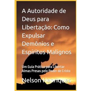 Henriques, Nelson A Autoridade de Deus para Libertação: Como Expulsar Demônios e Espíritos Malignos: Um Guia Prático para Libertar Almas Presas pelo Poder de Cristo Henriques, Nelson A Autoridade de Deus para Libertação: Como Expulsar Demônios e Espíritos Malignos: Um Guia Prático para Libertar Almas Presas pelo Poder de Cristo