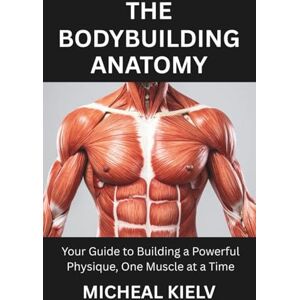 KIELV, MICHEAL THE BODYBUILDING ANATOMY: Your Guide to Building a Powerful Physique, One Muscle at a Time KIELV, MICHEAL THE BODYBUILDING ANATOMY: Your Guide to Building a Powerful Physique, One Muscle at a Time