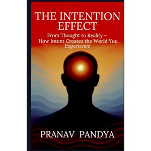 Pandya, Pranav THE INTENTION EFFECT: From Thought to Reality How Intent Creates the World You Experience Pandya, Pranav THE INTENTION EFFECT: From Thought to Reality How Intent Creates the World You Experience