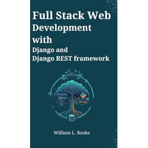 Rooks, William L. Full Stack Web Development with Django and Django REST framework: A Project-Based Guide to Building and Deploying Modern APIs and Web Apps Rooks, William L. Full Stack Web Development with Django and Django REST framework: A Project-Based Guide to Building and Deploying Modern APIs and Web Apps