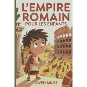 MILES, OWEN L'Empire Romain Pour Les Enfants: Une aventure historique amusante et éducative sur les peuples, les lieux et les légendes de la Rome antique pour les enfants de 8 à 12 ans MILES, OWEN L'Empire Romain Pour Les Enfants: Une aventure historique amusante et éducative sur les peuples, les lieux et les légendes de la Rome antique pour les enfants de 8 à 12 ans