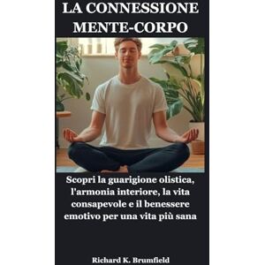Brumfield, Richard K. LA CONNESSIONE MENTE-CORPO: Scopri la guarigione olistica, l'armonia interiore, la vita consapevole e il benessere emotivo per una vita più sana Brumfield, Richard K. LA CONNESSIONE MENTE-CORPO: Scopri la guarigione olistica, l'armonia interiore, la vita consapevole e il benessere emotivo per una vita più sana