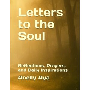 Aya, Anelly Letters to the Soul: Reflections, Prayers, and Daily Inspirations Aya, Anelly Letters to the Soul: Reflections, Prayers, and Daily Inspirations
