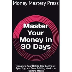 Mastery Press, Money Master Your Money in 30 Days: Transform Your Habits, Take Control of Spending, and Start Building Wealth in Just One Month Mastery Press, Money Master Your Money in 30 Days: Transform Your Habits, Take Control of Spending, and Start Building Wealth in Just One Month