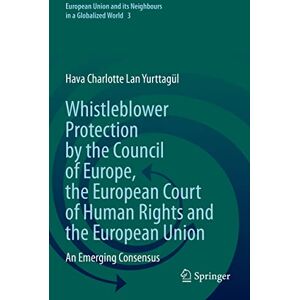 Hava Charlotte Lan Yurttagül Whistleblower Protection by the Council of Europe, the European Court of Human Rights and the European Union: An Emerging Consensus: 3 (European Union and its Neighbours in a Globalized World, 3) Hava Charlotte Lan Yurttagül Whistleblower Protection by the Council of Europe, the European Court of Human Rights and the European Union: An Emerging Consensus: 3 (European Union and its Neighbours in a Globalized World, 3)