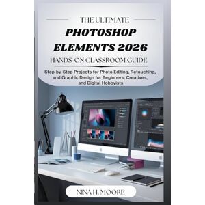 Moore, Nina H. The Ultimate Photoshop Elements 2026 Hands-On Classroom Guide: Step-by-Step Projects for Photo Editing, Retouching, and Graphic Design for Beginners, Creatives, and Digital Hobbyists Moore, Nina H. The Ultimate Photoshop Elements 2026 Hands-On Classroom Guide: Step-by-Step Projects for Photo Editing, Retouching, and Graphic Design for Beginners, Creatives, and Digital Hobbyists