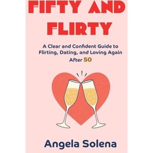 Solena, Angela FIFTY AND FLIRTY: A Clear and Confident Guide to Flirting, Dating, and Loving Again After 50 Solena, Angela FIFTY AND FLIRTY: A Clear and Confident Guide to Flirting, Dating, and Loving Again After 50