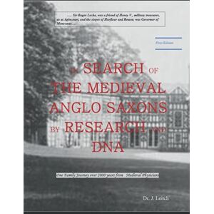 Leitch, Dr. J. IN SEARCH OF THE MEDIEVAL ANGLO SAXONS BY RESEARCH AND DNA: One Family Journey over 2000 years from Medieval Physicians Leitch, Dr. J. IN SEARCH OF THE MEDIEVAL ANGLO SAXONS BY RESEARCH AND DNA: One Family Journey over 2000 years from Medieval Physicians