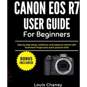 Chaney, Louis CANON EOS R7 USER GUIDE FOR BEGINNERS: Step-by-step setup, autofocus, and exposure control with illustrated images plus quick practice drills Chaney, Louis CANON EOS R7 USER GUIDE FOR BEGINNERS: Step-by-step setup, autofocus, and exposure control with illustrated images plus quick practice drills