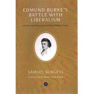 Burgess, Dr Samuel Edmund Burke's Battle with Liberalism: His Christian Philosophy and Why it Matters Today Burgess, Dr Samuel Edmund Burke's Battle with Liberalism: His Christian Philosophy and Why it Matters Today