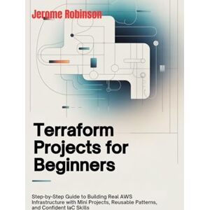 Robinson Terraform Projects for Beginners: Step-by-Step Guide to Building Real AWS Infrastructure with Mini Projects, Reusable Patterns, and Confident IaC Skills: 1 (Terraform for Real Beginners Series) Robinson Terraform Projects for Beginners: Step-by-Step Guide to Building Real AWS Infrastructure with Mini Projects, Reusable Patterns, and Confident IaC Skills: 1 (Terraform for Real Beginners Series)