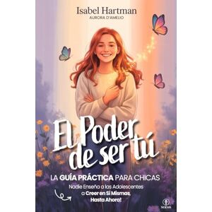 Hartman, Isabel EL PODER DE SER TÚ – Nadie Enseña a las Adolescentes a Creer en Sí Mismas, Hasta Ahora!: Guía práctica de Autoestima, Amistad, Emociones y Confianza para Chicas Jóvenes Hartman, Isabel EL PODER DE SER TÚ – Nadie Enseña a las Adolescentes a Creer en Sí Mismas, Hasta Ahora!: Guía práctica de Autoestima, Amistad, Emociones y Confianza para Chicas Jóvenes