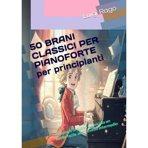 Rago, Luigi 50 BRANI CLASSICI PER PIANOFORTE per principianti: Antologia di autori classici da un livello facile ad un livello intermedio Rago, Luigi 50 BRANI CLASSICI PER PIANOFORTE per principianti: Antologia di autori classici da un livello facile ad un livello intermedio