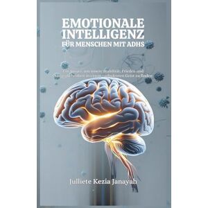 Janayah, Julliete Kezia EMOTIONALE INTELLIGENZ FÜR MENSCHEN MIT ADHS: Ein Ansatz, um innere Stabilität, Frieden und Ausgeglichenheit in einem turbulenten Geist zu finden Janayah, Julliete Kezia EMOTIONALE INTELLIGENZ FÜR MENSCHEN MIT ADHS: Ein Ansatz, um innere Stabilität, Frieden und Ausgeglichenheit in einem turbulenten Geist zu finden
