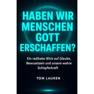 Lauren, Tom Haben Wir Menschen Gott Erschaffen?: Ein radikaler Blick auf Glaube, Bewusstsein und unsere wahre Schöpferkraft Lauren, Tom Haben Wir Menschen Gott Erschaffen?: Ein radikaler Blick auf Glaube, Bewusstsein und unsere wahre Schöpferkraft