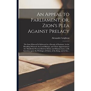 Leighton, Alexander 1568-1649 An Appeal to Parliament, or, Zion's Plea Against Prelacy: the Sum Whereof is Delivered in a Decade of Positions: in the Handling Whereof, the Lord ... by Divine and Human Laws, to Be Intruders... Leighton, Alexander 1568-1649 An Appeal to Parliament, or, Zion's Plea Against Prelacy: the Sum Whereof is Delivered in a Decade of Positions: in the Handling Whereof, the Lord ... by Divine and Human Laws, to Be Intruders...