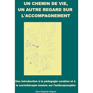 Sörgärde Siegers, Sara Un chemin de vie, un autre regard sur l'accompagnement.: Une introduction à la pédagogie curative et à la sociothérapie basées sur l'anthroposophie Sörgärde Siegers, Sara Un chemin de vie, un autre regard sur l'accompagnement.: Une introduction à la pédagogie curative et à la sociothérapie basées sur l'anthroposophie