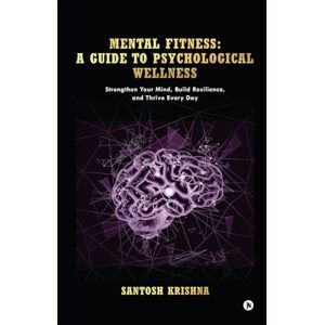 Santosh Krishna Mental Fitness: A Guide To Psychological Wellness: Strengthen Your Mind, Build Resilience, and Thrive Every Day Santosh Krishna Mental Fitness: A Guide To Psychological Wellness: Strengthen Your Mind, Build Resilience, and Thrive Every Day