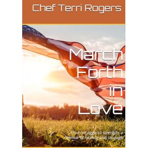 Rogers, Chef Terri March Forth in Love: From struggle to strength: a memoir of healing and courage (GENamaZing Series- A True Unicorn, March Forth in Love, Breaker of Chains.) Rogers, Chef Terri March Forth in Love: From struggle to strength: a memoir of healing and courage (GENamaZing Series- A True Unicorn, March Forth in Love, Breaker of Chains.)