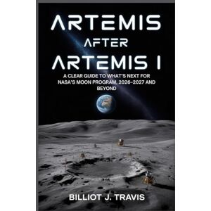Travis, Billiot J. Artemis After Artemis I: A Clear Guide to What’s Next for NASA’s Moon Program, 2026–2027 and Beyond Travis, Billiot J. Artemis After Artemis I: A Clear Guide to What’s Next for NASA’s Moon Program, 2026–2027 and Beyond