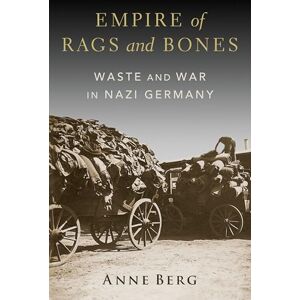 Berg, Anne Empire of Rags and Bones: Waste and War in Nazi Germany Berg, Anne Empire of Rags and Bones: Waste and War in Nazi Germany