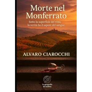 Ciarrocchi, Alvaro Morte nel Monferrato: Sotto la superficie del vino, la verità ha il sapore del sangue (La geografia del delitto) Ciarrocchi, Alvaro Morte nel Monferrato: Sotto la superficie del vino, la verità ha il sapore del sangue (La geografia del delitto)