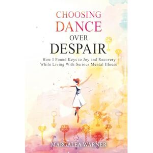 Warner, Margalea Choosing Dance Over Despair: How I Found Keys to Joy and Recovery While Living With Serious Mental Illness: How I Found Keys to Joy and Recovery While ... While Living With Serious Mental Illness Warner, Margalea Choosing Dance Over Despair: How I Found Keys to Joy and Recovery While Living With Serious Mental Illness: How I Found Keys to Joy and Recovery While ... While Living With Serious Mental Illness