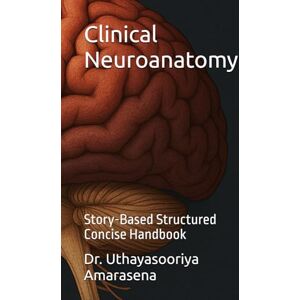 Amarasena, Dr. Uthayasooriya Clinical Neuroanatomy: Story-Based Structured Concise Handbook Amarasena, Dr. Uthayasooriya Clinical Neuroanatomy: Story-Based Structured Concise Handbook
