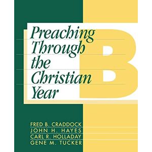 Craddock, Fred B. Preaching Through the Christian Year: Year B: A Comprehensive Commentary on the Lectionary Craddock, Fred B. Preaching Through the Christian Year: Year B: A Comprehensive Commentary on the Lectionary