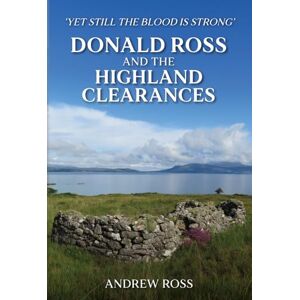 Ross, Andrew Donald Ross and the Highland Clearances: 'Yet still the Blood is Strong' Ross, Andrew Donald Ross and the Highland Clearances: 'Yet still the Blood is Strong'