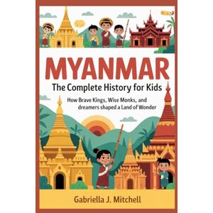 J. Mitchell, Gabriella MYANMAR: The Complete History for Kids: How brave kings, wise monks, and dreamers shaped a land of wonder: 23 (Collections of books on the histories of Asia Countries) J. Mitchell, Gabriella MYANMAR: The Complete History for Kids: How brave kings, wise monks, and dreamers shaped a land of wonder: 23 (Collections of books on the histories of Asia Countries)
