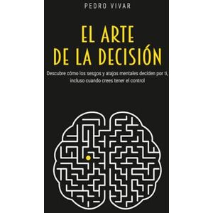 Vivar, Pedro El Arte de la Decisión: Descubre cómo los sesgos y atajos mentales deciden por ti, incluso cuando crees tener el control Vivar, Pedro El Arte de la Decisión: Descubre cómo los sesgos y atajos mentales deciden por ti, incluso cuando crees tener el control