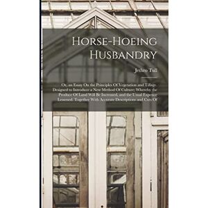 Tull, Jethro Horse-Hoeing Husbandry: Or, an Essay On the Principles Of Vegetation and Tillage. Designed to Introduce a New Method Of Culture; Whereby the Produce ... With Accurate Descriptions and Cuts Of Tull, Jethro Horse-Hoeing Husbandry: Or, an Essay On the Principles Of Vegetation and Tillage. Designed to Introduce a New Method Of Culture; Whereby the Produce ... With Accurate Descriptions and Cuts Of