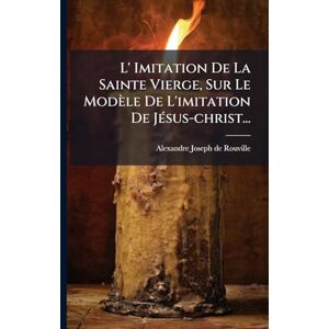 L' Imitation De La Sainte Vierge, Sur Le Modèle De L'imitation De JÃ(c)sus-christ... L' Imitation De La Sainte Vierge, Sur Le Modèle De L'imitation De JÃ(c)sus-christ...