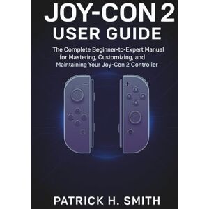 Smith, Patrick H. Joy-Con 2 User Guide: The Complete Beginner-to-Expert Manual for Mastering, Customizing, and Maintaining Your Joy-Con 2 Controller Smith, Patrick H. Joy-Con 2 User Guide: The Complete Beginner-to-Expert Manual for Mastering, Customizing, and Maintaining Your Joy-Con 2 Controller
