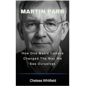 Whitfield, Chelsea Martin Parr: How One Man's Camera Changed The Way We See Ourselves Whitfield, Chelsea Martin Parr: How One Man's Camera Changed The Way We See Ourselves