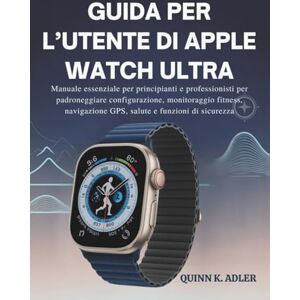 K. Adler, Quinn Guida per L’utente di Apple Watch Ultra: Manuale essenziale per principianti e professionisti per padroneggiare configurazione, monitoraggio fitness, navigazione GPS, salute e funzioni di sicurezza K. Adler, Quinn Guida per L’utente di Apple Watch Ultra: Manuale essenziale per principianti e professionisti per padroneggiare configurazione, monitoraggio fitness, navigazione GPS, salute e funzioni di sicurezza