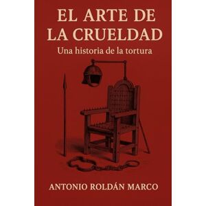 Roldán Marco, Antonio Joaquín EL ARTE DE LA CRUELDAD: Una historia de la tortura Roldán Marco, Antonio Joaquín EL ARTE DE LA CRUELDAD: Una historia de la tortura