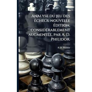 Philidor, F D Analyse du jeu des Ã(c)checs; nouvelle Ã(c)dition, considÃ(c)rablement augmentÃ(c)e, par A. D. Philidor. Philidor, F D Analyse du jeu des Ã(c)checs; nouvelle Ã(c)dition, considÃ(c)rablement augmentÃ(c)e, par A. D. Philidor.