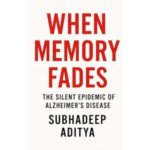 Aditya, Subhadeep When Memory Fades: The Silent Epidemic of Alzheimer's Disease: -A Comprehensive Journey Through Science, Suffering, and Hope Aditya, Subhadeep When Memory Fades: The Silent Epidemic of Alzheimer's Disease: -A Comprehensive Journey Through Science, Suffering, and Hope