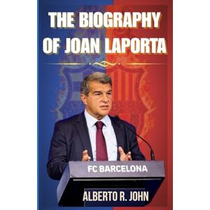 John, Alberto R. THE BIOGRAPHY OF JOAN LAPORTA: The Untold Story of the Man Who Rescued Barcelona and Rewrote Its Destiny John, Alberto R. THE BIOGRAPHY OF JOAN LAPORTA: The Untold Story of the Man Who Rescued Barcelona and Rewrote Its Destiny