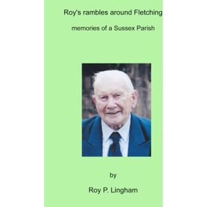 Lingham, Roy P. Roy's Rambles around Fletching: memories of a Sussex Parish Lingham, Roy P. Roy's Rambles around Fletching: memories of a Sussex Parish