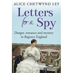 Chetwynd Ley, Alice Letters For A Spy: Danger, romance and mystery in Regency England Chetwynd Ley, Alice Letters For A Spy: Danger, romance and mystery in Regency England