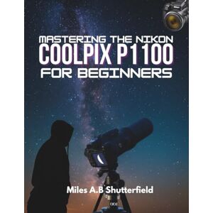 Shutterfield, Miles A.B MASTERING THE NIKON COOLPIX P1100 FOR BEGINNERS: Step-by-Step Tips, Tricks, and Techniques for Creative Photography Shutterfield, Miles A.B MASTERING THE NIKON COOLPIX P1100 FOR BEGINNERS: Step-by-Step Tips, Tricks, and Techniques for Creative Photography