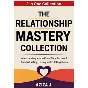 J, Aziza The Relationship Mastery Collection: Understanding yourself and your partner to build a lasting, loving and fulfilling union J, Aziza The Relationship Mastery Collection: Understanding yourself and your partner to build a lasting, loving and fulfilling union