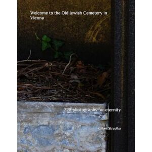 Strzolka, Rainer Welcome to the Old Jewish Cemetery in Vienna: 228 photographs for eternity (The Thomas Lichtherz Memory Project Vienna) Strzolka, Rainer Welcome to the Old Jewish Cemetery in Vienna: 228 photographs for eternity (The Thomas Lichtherz Memory Project Vienna)