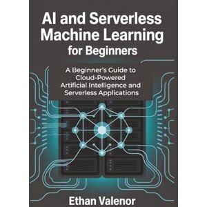Valenor, Ethan AI and Serverless Machine Learning for Beginners: A Beginner’s Guide to Cloud-Powered Artificial Intelligence and Serverless Applications Valenor, Ethan AI and Serverless Machine Learning for Beginners: A Beginner’s Guide to Cloud-Powered Artificial Intelligence and Serverless Applications